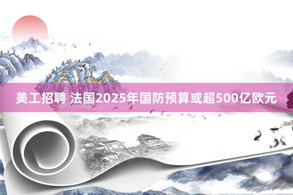 美工招聘 法国2025年国防预算或超500亿欧元