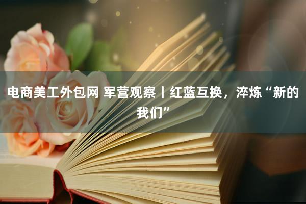 电商美工外包网 军营观察丨红蓝互换，淬炼“新的我们”