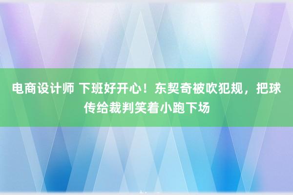 电商设计师 下班好开心！东契奇被吹犯规，把球传给裁判笑着小跑下场