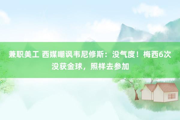 兼职美工 西媒嘲讽韦尼修斯：没气度！梅西6次没获金球，照样去参加