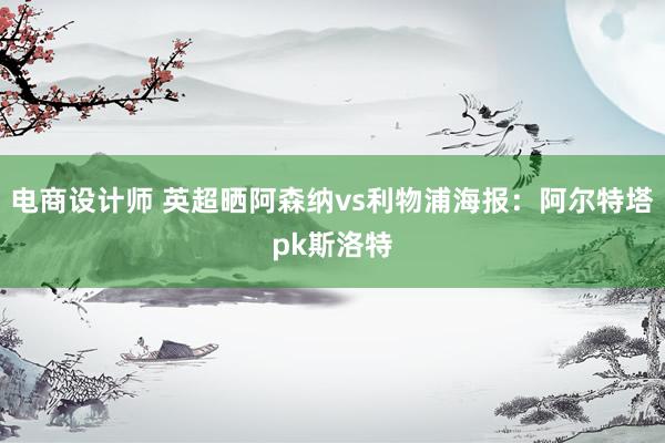 电商设计师 英超晒阿森纳vs利物浦海报：阿尔特塔pk斯洛特