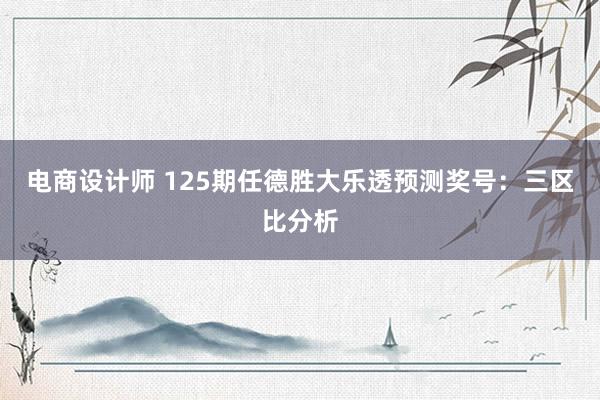 电商设计师 125期任德胜大乐透预测奖号：三区比分析