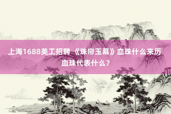 上海1688美工招聘 《珠帘玉幕》血珠什么来历 血珠代表什么？